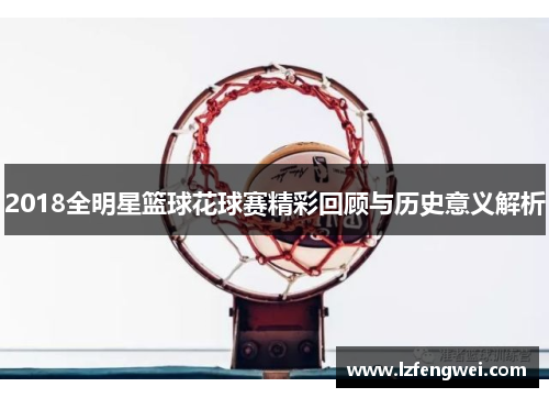 2018全明星篮球花球赛精彩回顾与历史意义解析